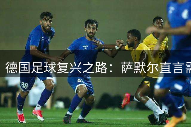 德国足球复兴之路：萨默尔直言需重塑领袖文化与青训根基