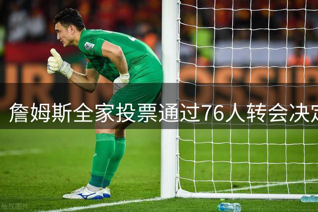 詹姆斯全家投票通过76人转会决定 妻子儿女一致支持新选择