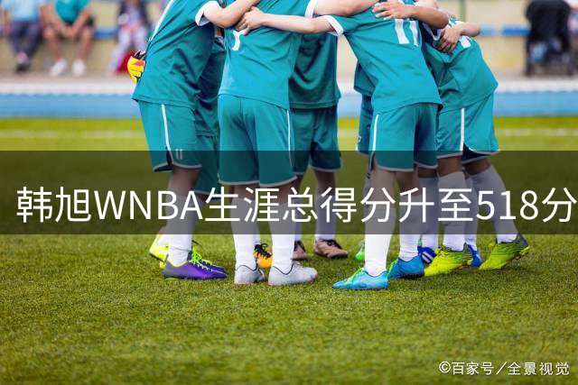 韩旭WNBA生涯总得分升至518分，成为亚洲得分王